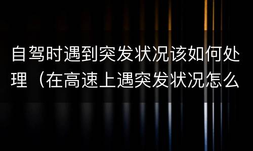自驾时遇到突发状况该如何处理（在高速上遇突发状况怎么办?）