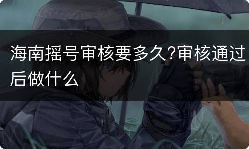 海南摇号审核要多久?审核通过后做什么