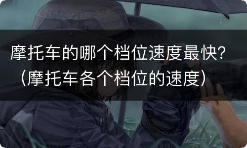 摩托车的哪个档位速度最快？（摩托车各个档位的速度）