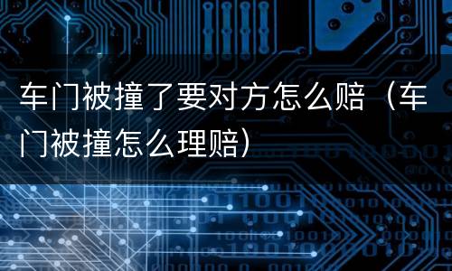 车门被撞了要对方怎么赔（车门被撞怎么理赔）