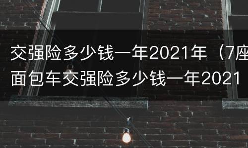 交强险多少钱一年2021年（7座面包车交强险多少钱一年2021年）