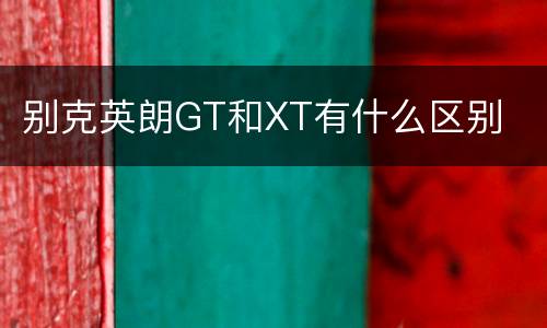 别克英朗GT和XT有什么区别