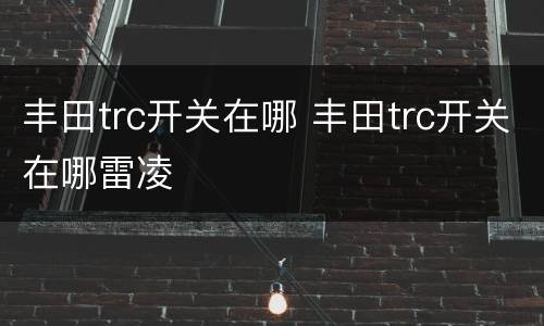 丰田trc开关在哪 丰田trc开关在哪雷凌