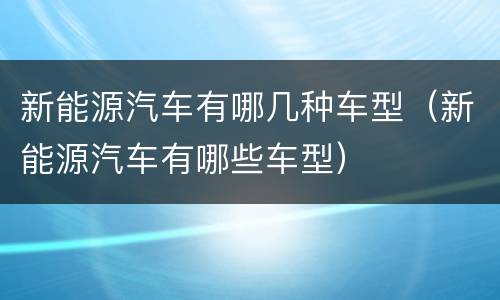 新能源汽车有哪几种车型（新能源汽车有哪些车型）