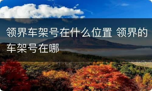 领界车架号在什么位置 领界的车架号在哪