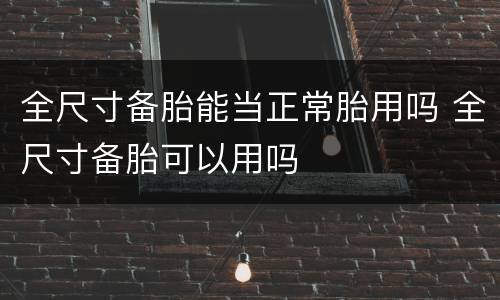 全尺寸备胎能当正常胎用吗 全尺寸备胎可以用吗