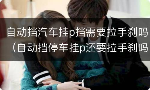 自动挡汽车挂p挡需要拉手刹吗（自动挡停车挂p还要拉手刹吗）