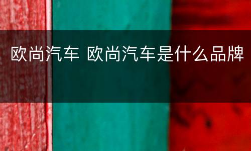 欧尚汽车 欧尚汽车是什么品牌