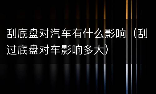 刮底盘对汽车有什么影响（刮过底盘对车影响多大）