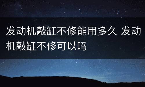 发动机敲缸不修能用多久 发动机敲缸不修可以吗