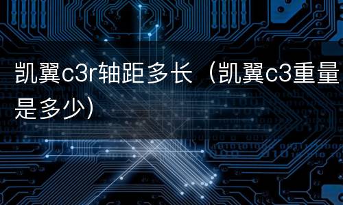 凯翼c3r轴距多长（凯翼c3重量是多少）