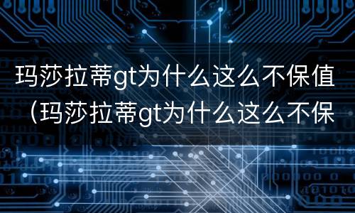 玛莎拉蒂gt为什么这么不保值（玛莎拉蒂gt为什么这么不保值呢）