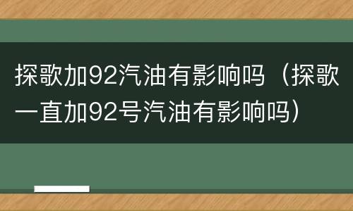 探歌加92汽油有影响吗（探歌一直加92号汽油有影响吗）