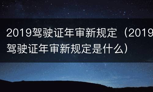 2019驾驶证年审新规定（2019驾驶证年审新规定是什么）