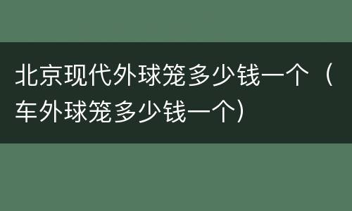 北京现代外球笼多少钱一个（车外球笼多少钱一个）
