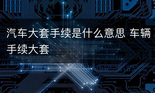 汽车大套手续是什么意思 车辆手续大套