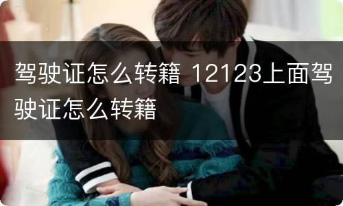 驾驶证怎么转籍 12123上面驾驶证怎么转籍