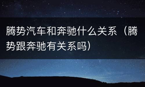 腾势汽车和奔驰什么关系（腾势跟奔驰有关系吗）