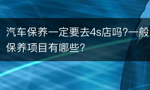 汽车保养一定要去4s店吗?一般保养项目有哪些?