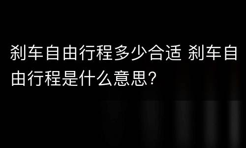 刹车自由行程多少合适 刹车自由行程是什么意思?