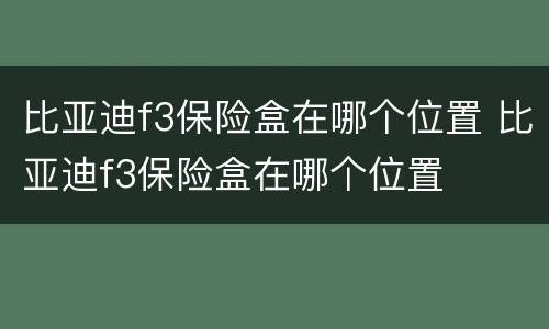 比亚迪f3保险盒在哪个位置 比亚迪f3保险盒在哪个位置