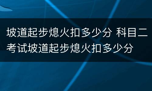 坡道起步熄火扣多少分 科目二考试坡道起步熄火扣多少分