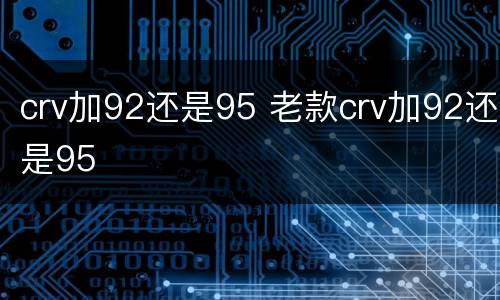 crv加92还是95 老款crv加92还是95