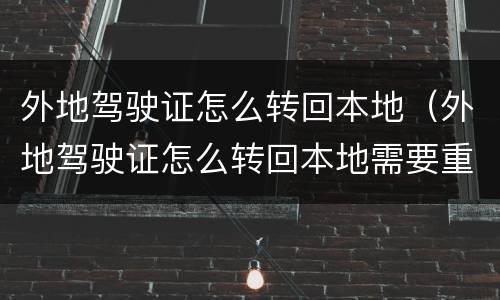 外地驾驶证怎么转回本地（外地驾驶证怎么转回本地需要重新考试吗）