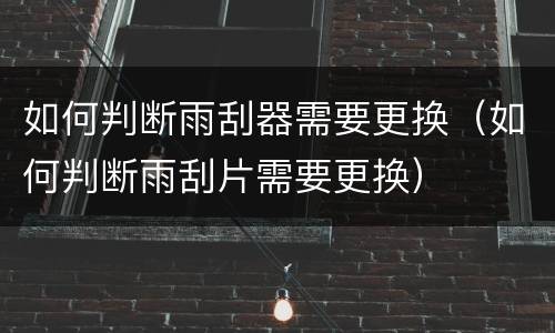 如何判断雨刮器需要更换（如何判断雨刮片需要更换）