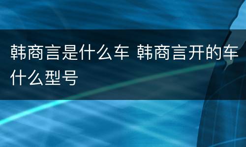 韩商言是什么车 韩商言开的车什么型号