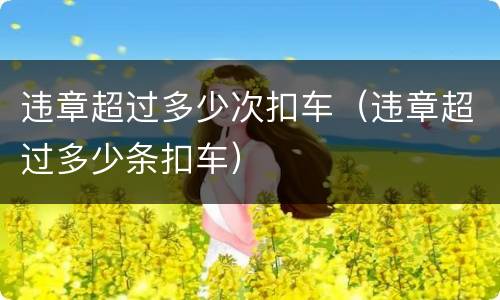 违章超过多少次扣车（违章超过多少条扣车）