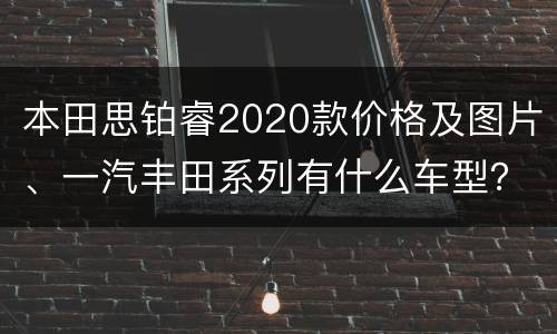 本田思铂睿2020款价格及图片、一汽丰田系列有什么车型？