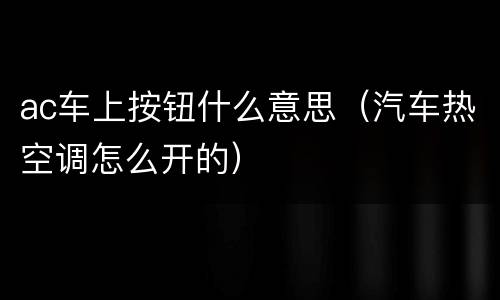 ac车上按钮什么意思（汽车热空调怎么开的）
