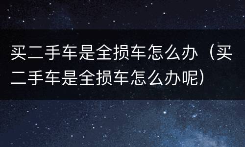 买二手车是全损车怎么办（买二手车是全损车怎么办呢）
