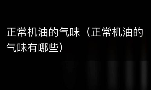 正常机油的气味（正常机油的气味有哪些）