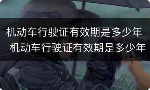 机动车行驶证有效期是多少年 机动车行驶证有效期是多少年的