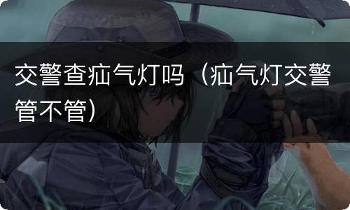 交警查疝气灯吗（疝气灯交警管不管）