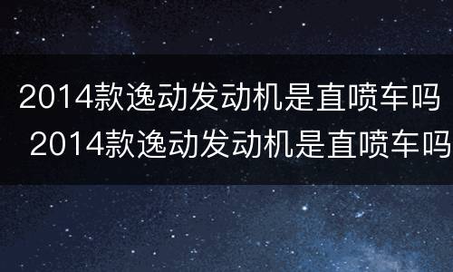 2014款逸动发动机是直喷车吗 2014款逸动发动机是直喷车吗