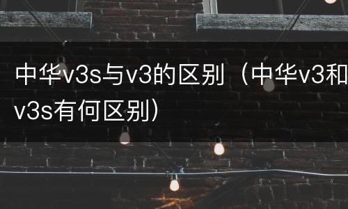 中华v3s与v3的区别（中华v3和v3s有何区别）