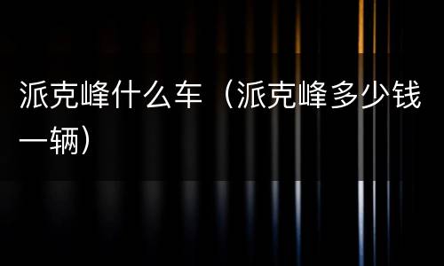 派克峰什么车（派克峰多少钱一辆）