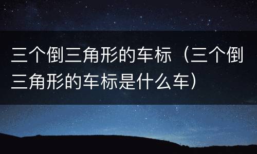 三个倒三角形的车标（三个倒三角形的车标是什么车）