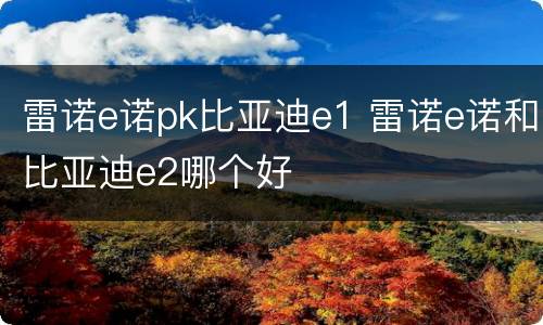 雷诺e诺pk比亚迪e1 雷诺e诺和比亚迪e2哪个好