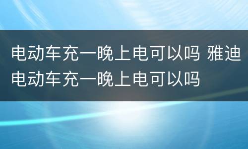 电动车充一晚上电可以吗 雅迪电动车充一晚上电可以吗