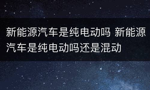 新能源汽车是纯电动吗 新能源汽车是纯电动吗还是混动
