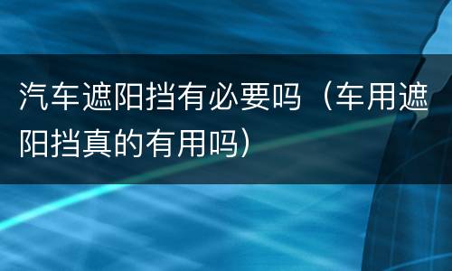 汽车遮阳挡有必要吗（车用遮阳挡真的有用吗）