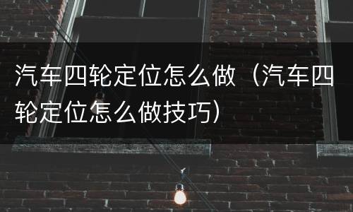 汽车四轮定位怎么做（汽车四轮定位怎么做技巧）