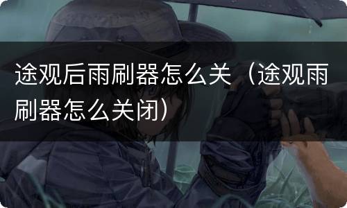 途观后雨刷器怎么关（途观雨刷器怎么关闭）