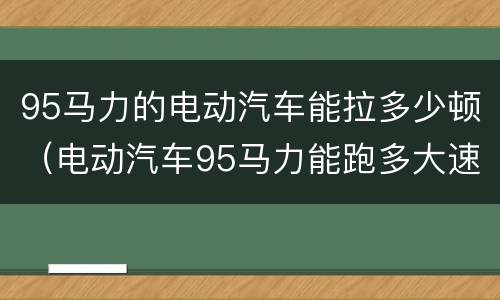 95马力的电动汽车能拉多少顿（电动汽车95马力能跑多大速度）