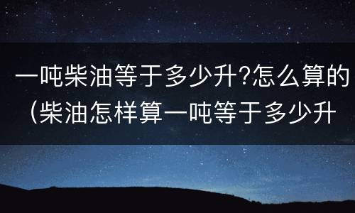 一吨柴油等于多少升?怎么算的（柴油怎样算一吨等于多少升）