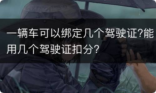 一辆车可以绑定几个驾驶证?能用几个驾驶证扣分?